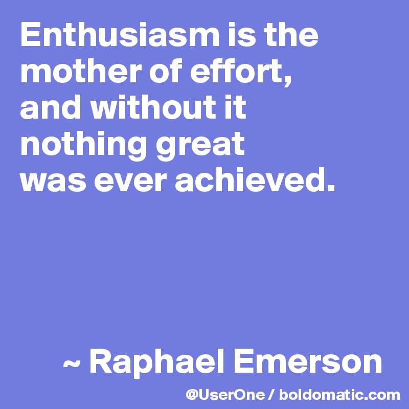 Enthusiasm is the mother of effort,
and without it
nothing great
was ever achieved.



    
      ~ Raphael Emerson