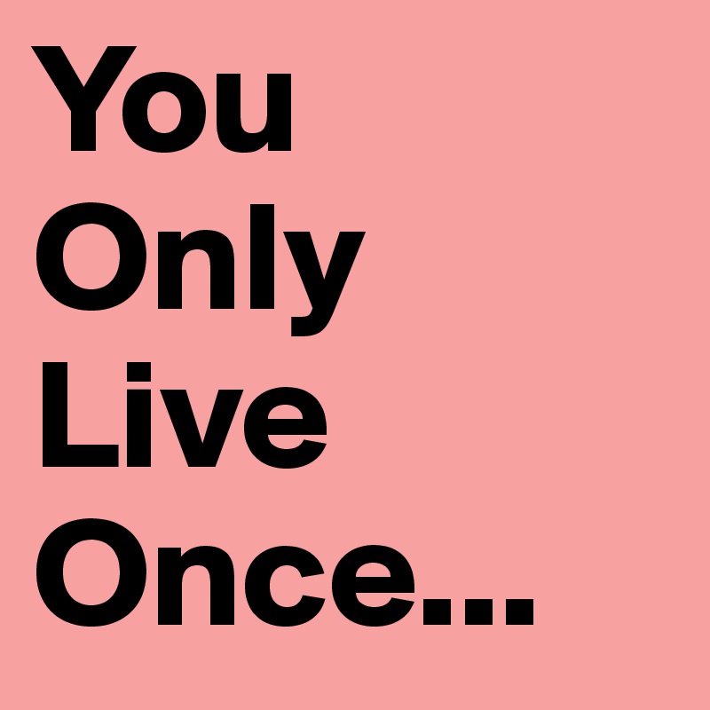 You
Only
Live
Once...