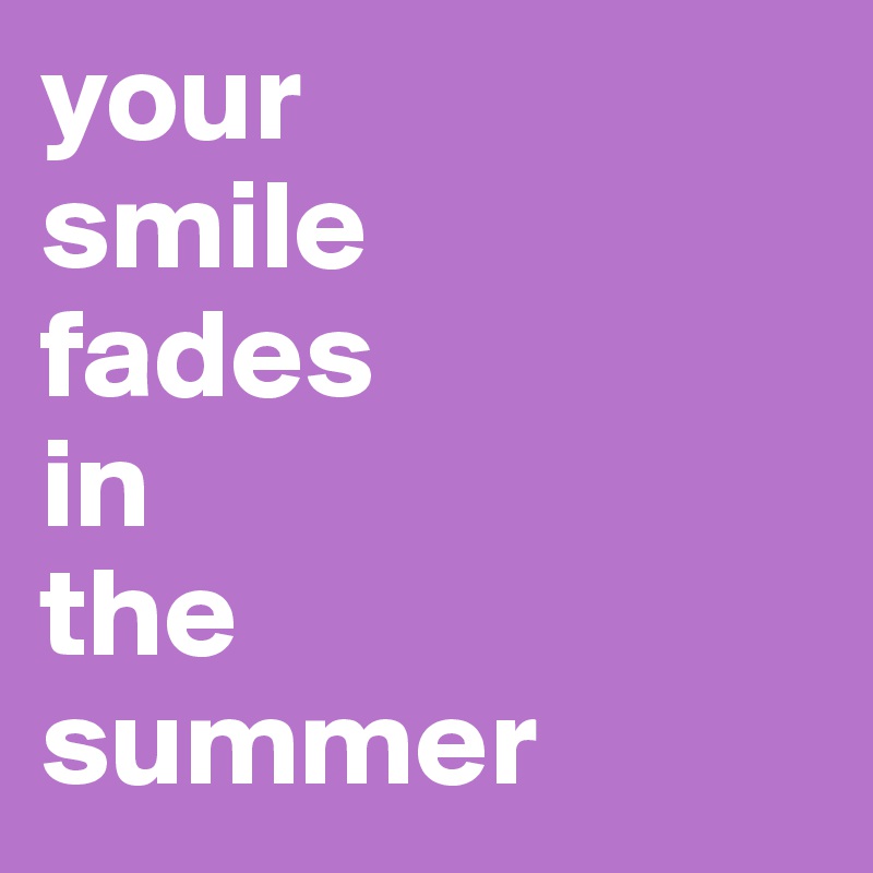 your 
smile
fades
in
the
summer