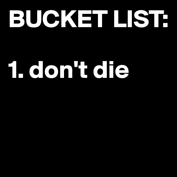 BUCKET LIST:

1. don't die


