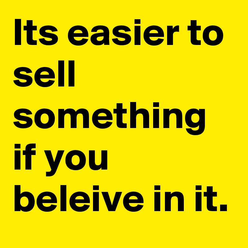 Its easier to sell something if you beleive in it.