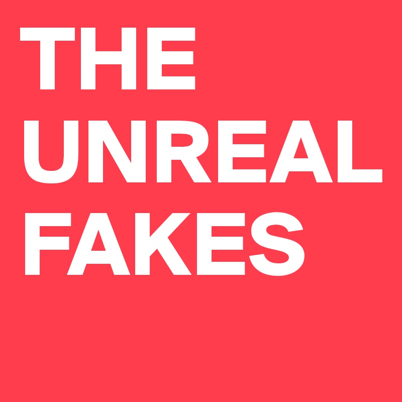 THE UNREAL
FAKES