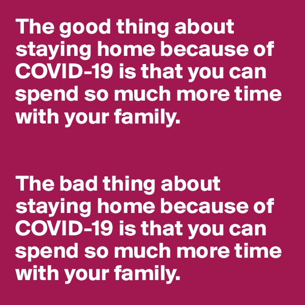 The good thing about staying home because of COVID-19 is that you can spend so much more time with your family.


The bad thing about staying home because of COVID-19 is that you can spend so much more time with your family.