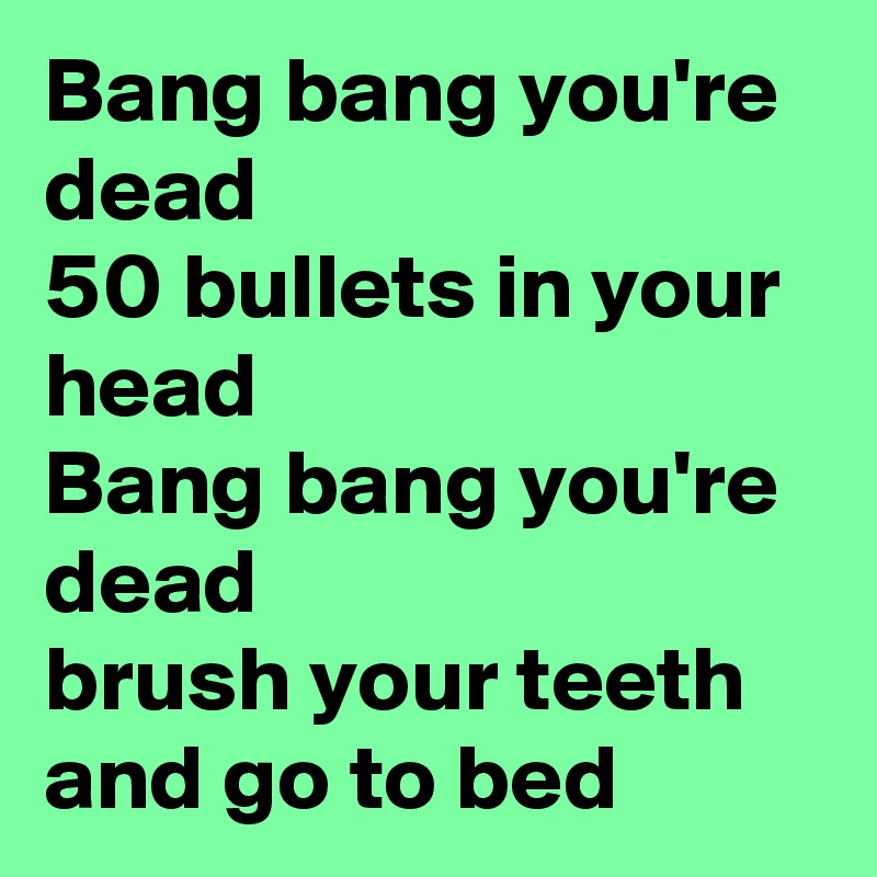 Bang bang you're dead 
50 bullets in your head
Bang bang you're dead 
brush your teeth
and go to bed
