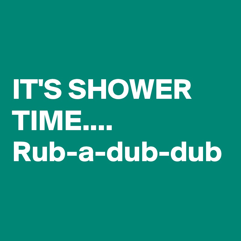 

IT'S SHOWER TIME....
Rub-a-dub-dub