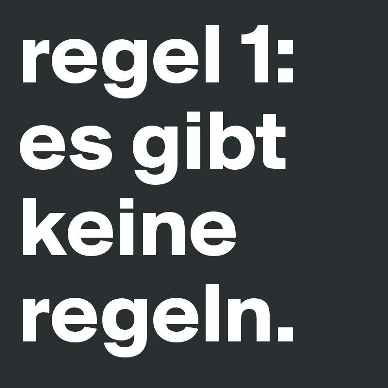 regel 1:
es gibt keine regeln.