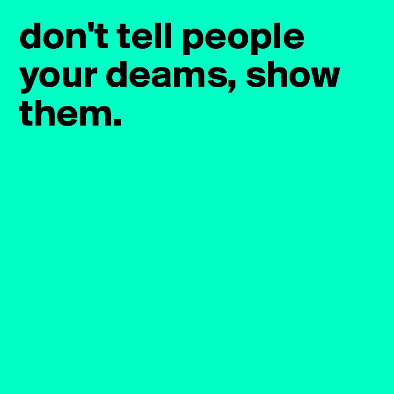 don't tell people your deams, show
them.





