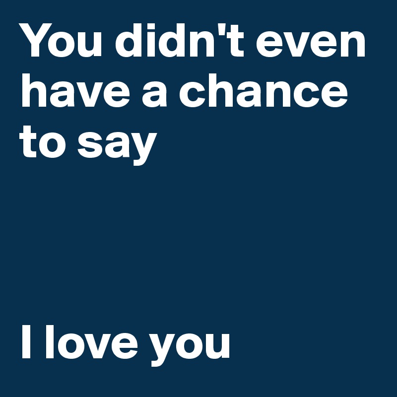 You didn't even have a chance to say



I love you