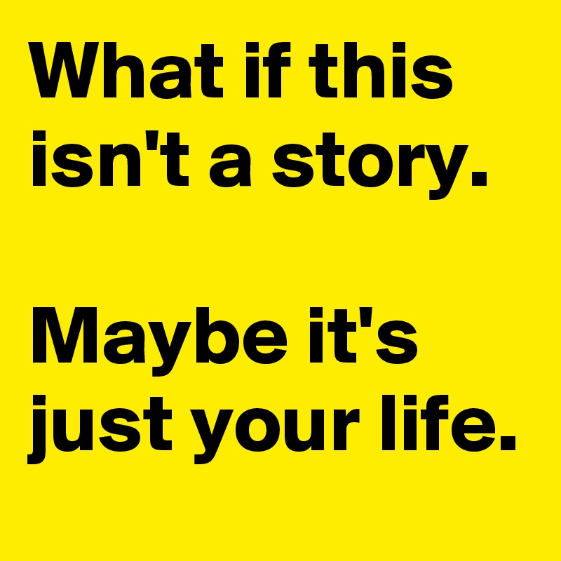 what-if-this-isn-t-a-story-maybe-it-s-just-your-life-post-by