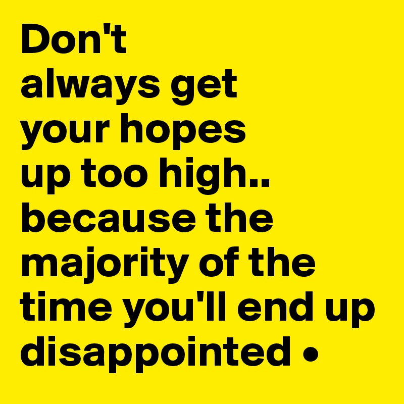 Don't
always get
your hopes
up too high..
because the majority of the time you'll end up disappointed •