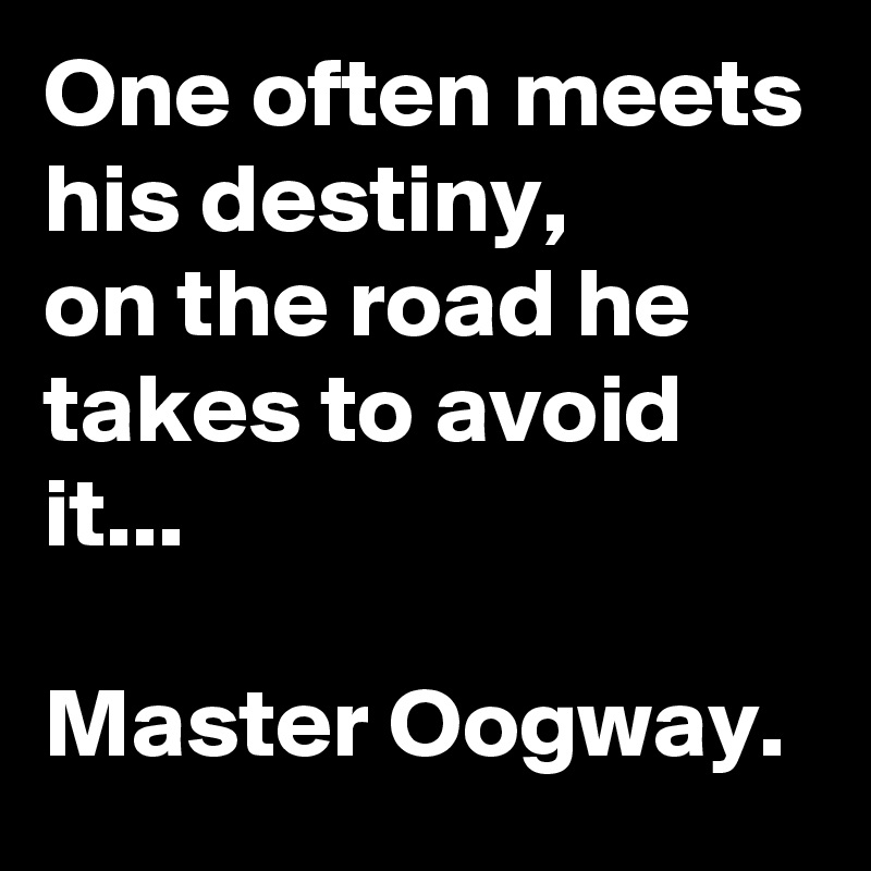 One often meets his destiny, 
on the road he takes to avoid it...

Master Oogway.