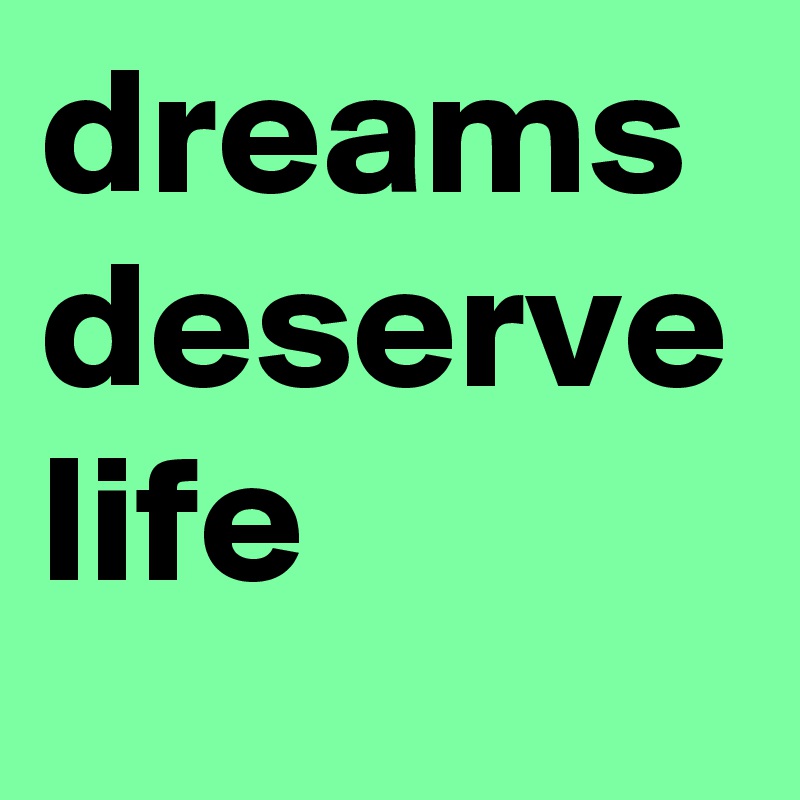 dreams
deserve
life