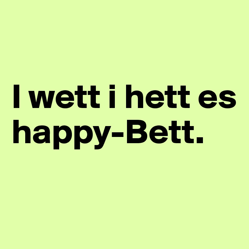 

I wett i hett es happy-Bett.

