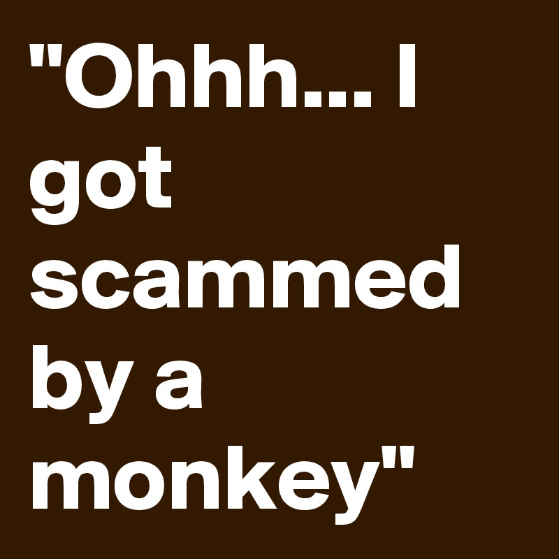 "Ohhh... I got scammed by a monkey"