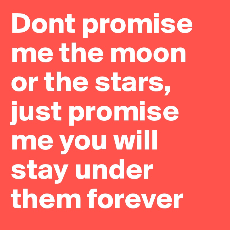 Dont promise me the moon or the stars,
just promise me you will stay under them forever 