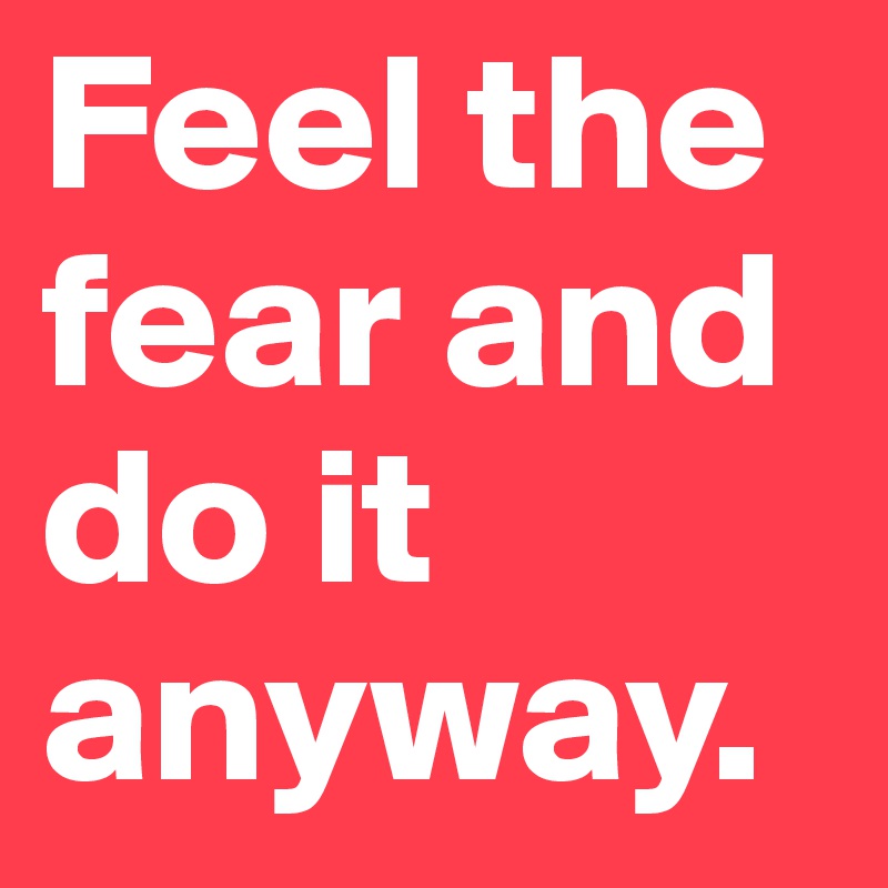 Feel the fear and do it anyway.
