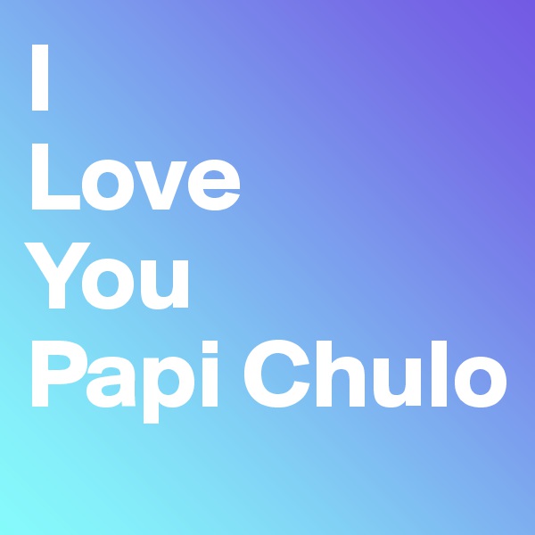 I 
Love
You
Papi Chulo