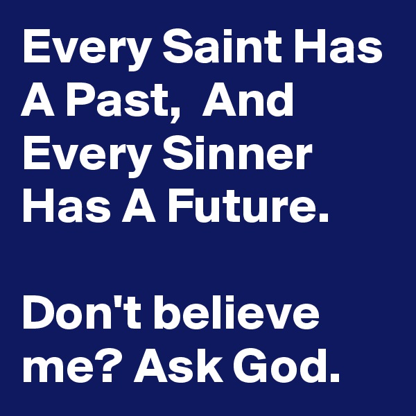 Every Saint Has A Past,  And Every Sinner Has A Future.

Don't believe me? Ask God.