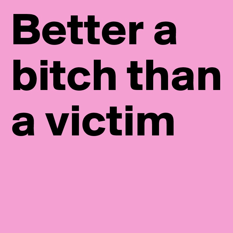 Better a bitch than a victim
