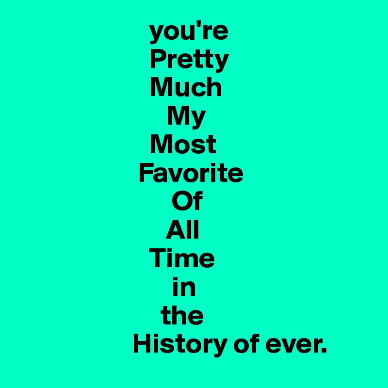                        you're           
                       Pretty
                       Much
                          My
                       Most
                     Favorite
                           Of
                          All
                       Time
                           in
                         the
                    History of ever.