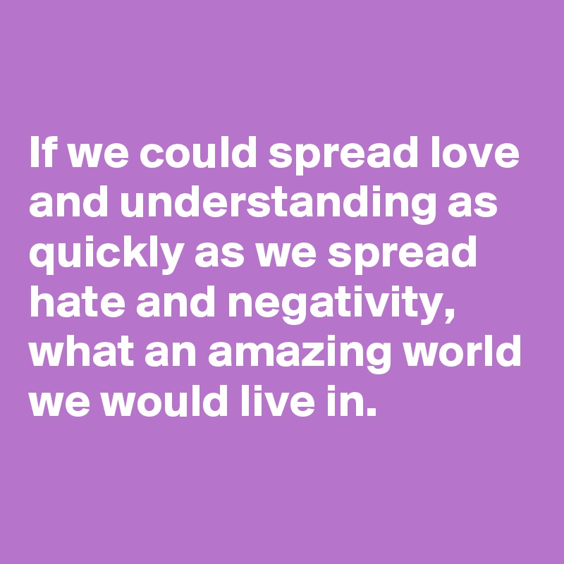 if-we-could-spread-love-and-understanding-as-quickly-as-we-spread-hate