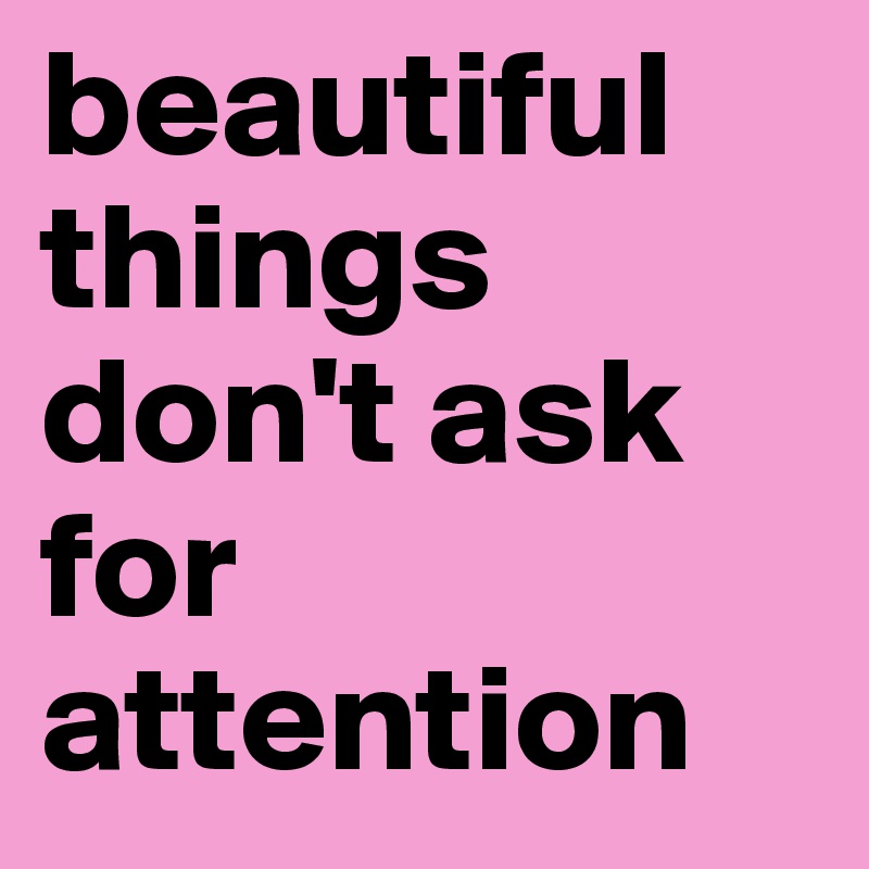 Beautiful Things Don T Ask For Attention Post By Ellenicole On Boldomatic   Beautiful Things Don T Ask For Attention