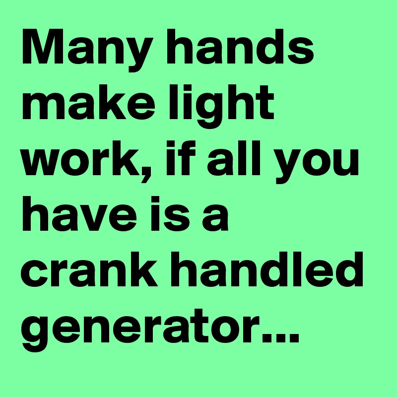 many-hands-make-light-work-if-all-you-have-is-a-crank-handled-generator-post-by-sledge-on