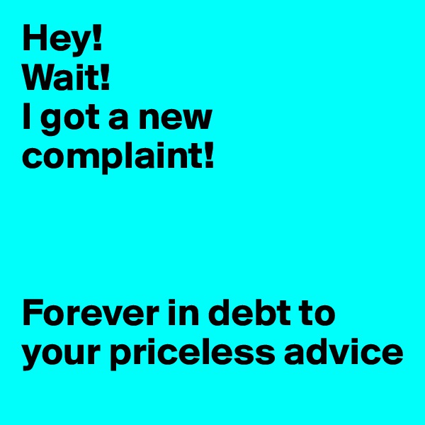Hey!
Wait!
I got a new complaint!



Forever in debt to your priceless advice