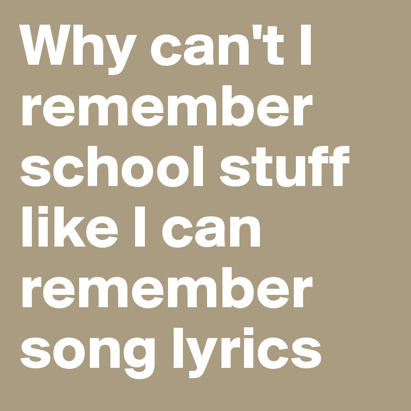 Why can't I remember school stuff like I can remember song lyrics