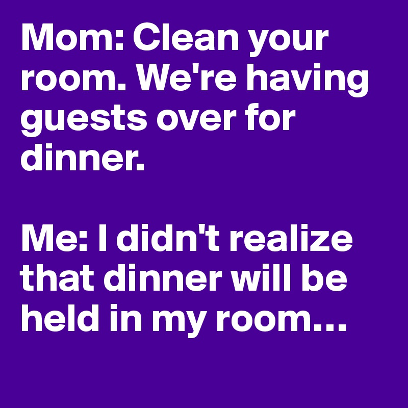 Mom: Clean your room. We're having guests over for dinner. 

Me: I didn't realize that dinner will be held in my room…
