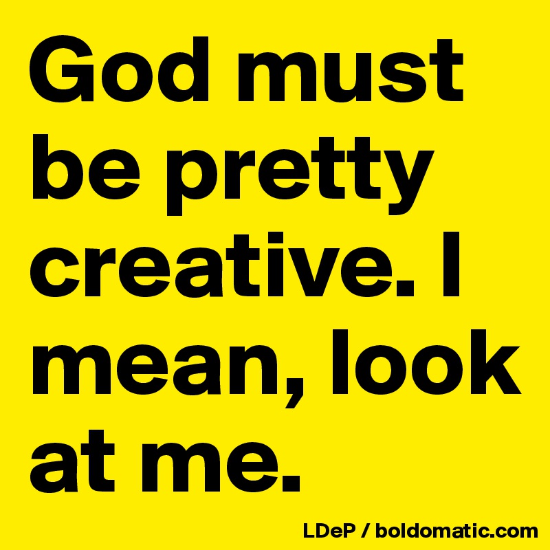 God must be pretty creative. I mean, look at me. 