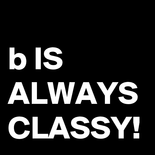 
b IS ALWAYS CLASSY!
