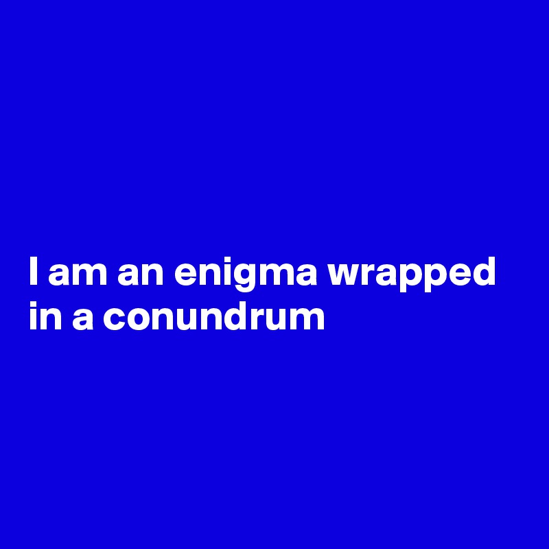 




I am an enigma wrapped in a conundrum 



