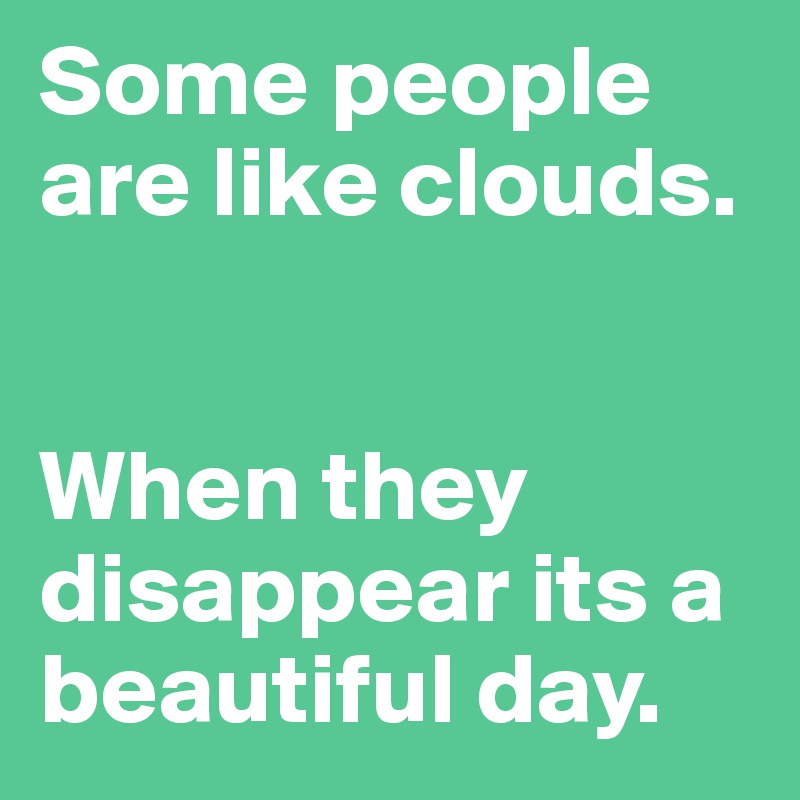 Some people are like clouds. 


When they disappear its a beautiful day. 