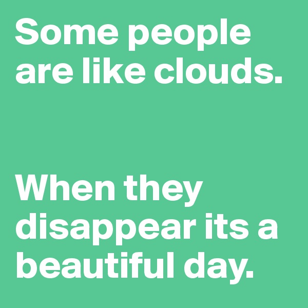 Some people are like clouds. 


When they disappear its a beautiful day. 