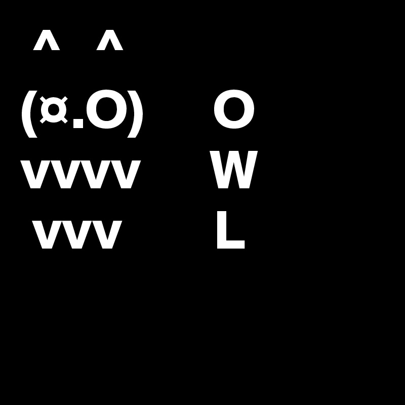  ^   ^
(¤.O)      O 
vvvv      W 
 vvv        L 
 ? ?
 