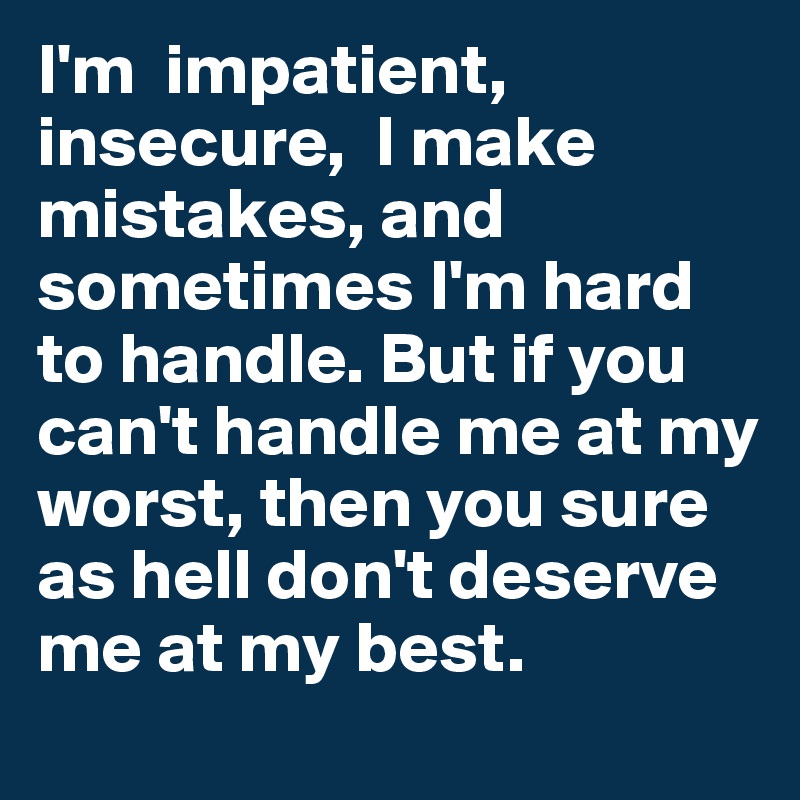 I'm  impatient, insecure,  I make mistakes, and sometimes I'm hard to handle. But if you can't handle me at my worst, then you sure as hell don't deserve me at my best.