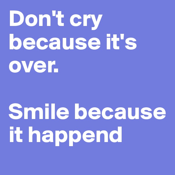 Don't cry because it's over. 

Smile because it happend 