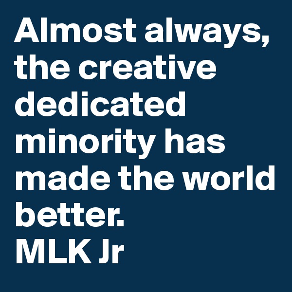 Almost always, the creative dedicated minority has made the world better.
MLK Jr