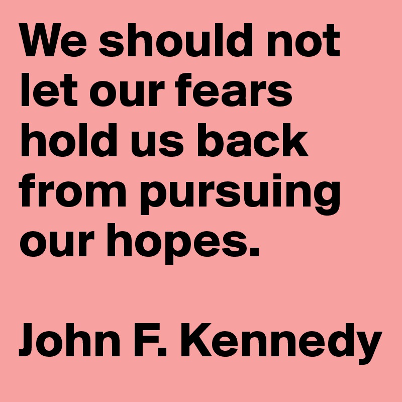 We should not let our fears hold us back from pursuing our hopes.

John F. Kennedy