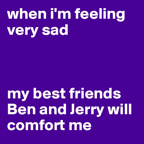 when i'm feeling very sad



my best friends 
Ben and Jerry will comfort me 