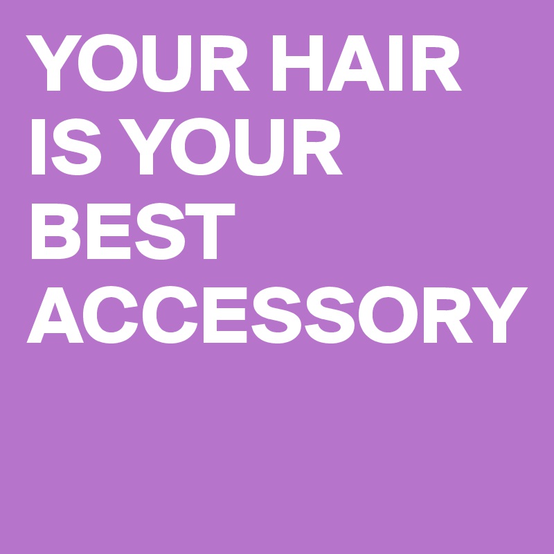 YOUR HAIR IS YOUR BEST ACCESSORY
