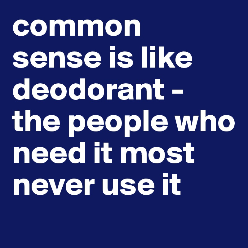 common sense is like deodorant - the people who need it most never use it