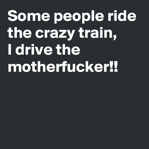 Some people ride the crazy train,
I drive the motherfucker!!


