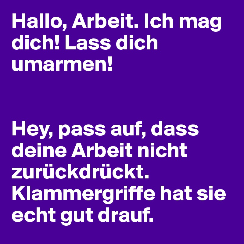 Hallo, Arbeit. Ich mag dich! Lass dich umarmen!


Hey, pass auf, dass deine Arbeit nicht zurückdrückt. Klammergriffe hat sie echt gut drauf.