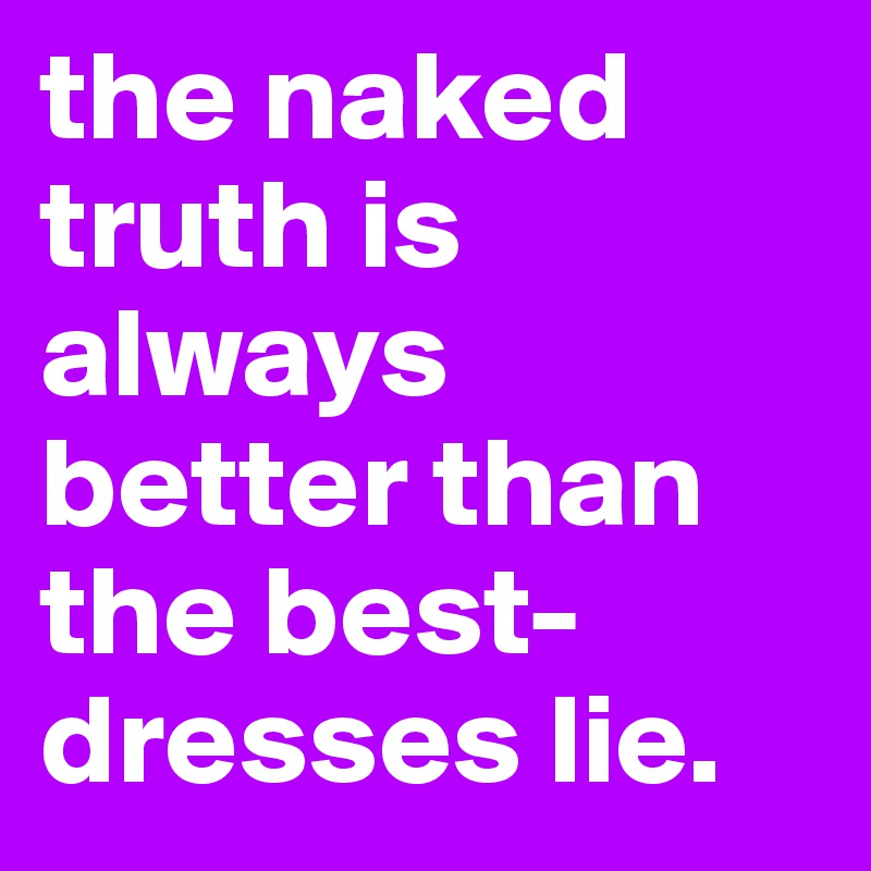 the naked truth is always better than the best-dresses lie. 