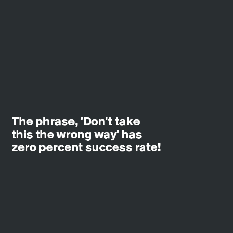 







The phrase, 'Don't take
this the wrong way' has
zero percent success rate!




