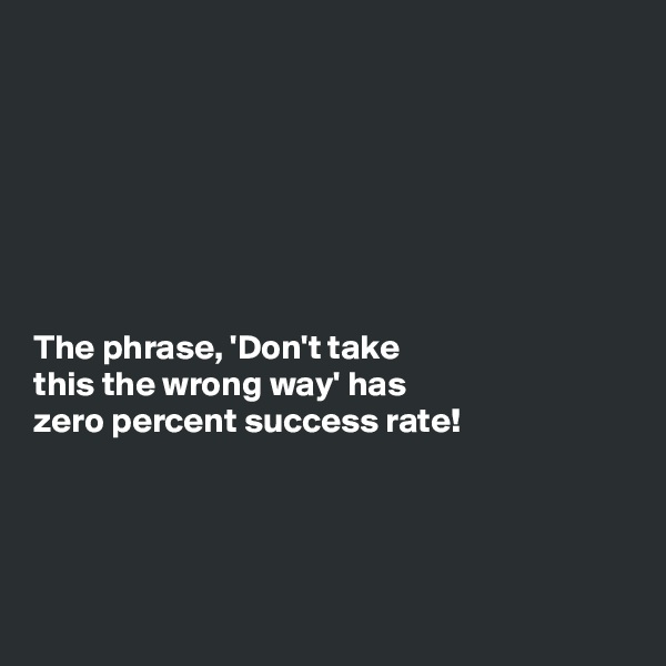







The phrase, 'Don't take
this the wrong way' has
zero percent success rate!




