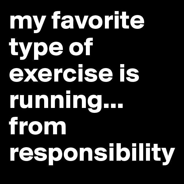 my favorite type of exercise is running... from responsibility