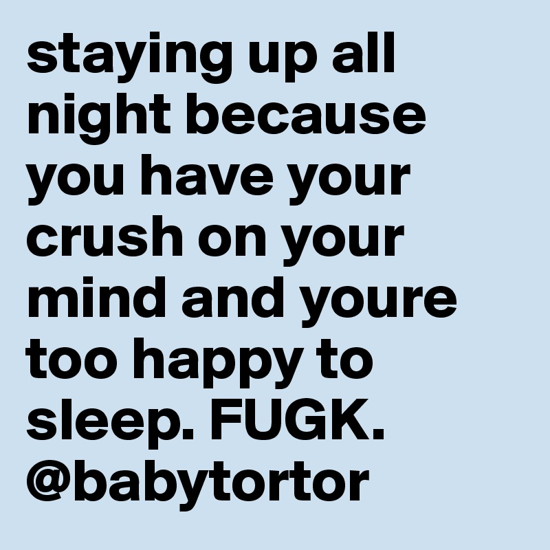 staying up all night because you have your crush on your mind and youre too happy to sleep. FUGK.
@babytortor
